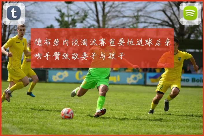 德布劳内谈淘汰赛重要性进球后亲吻手臂致敬妻子与孩子