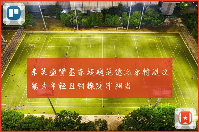 弗莱盛赞墨菲超越范德比尔特进攻能力年轻且耐操防守相当