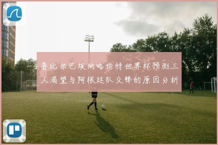 普比尔巴埃纳略伦特世界杯预测三人渴望与阿根廷队交锋的原因分析