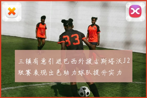 三镇有意引进巴西外援古斯塔沃J2联赛表现出色助力球队提升实力