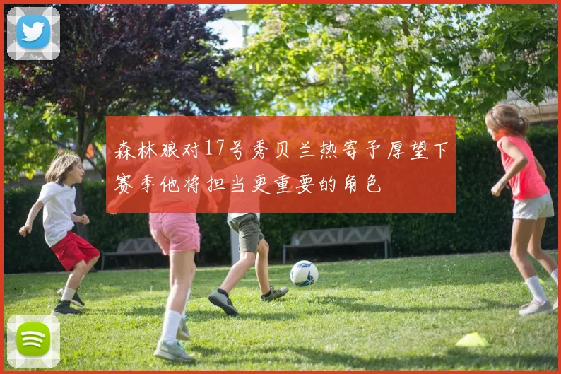 森林狼对17号秀贝兰热寄予厚望下赛季他将担当更重要的角色