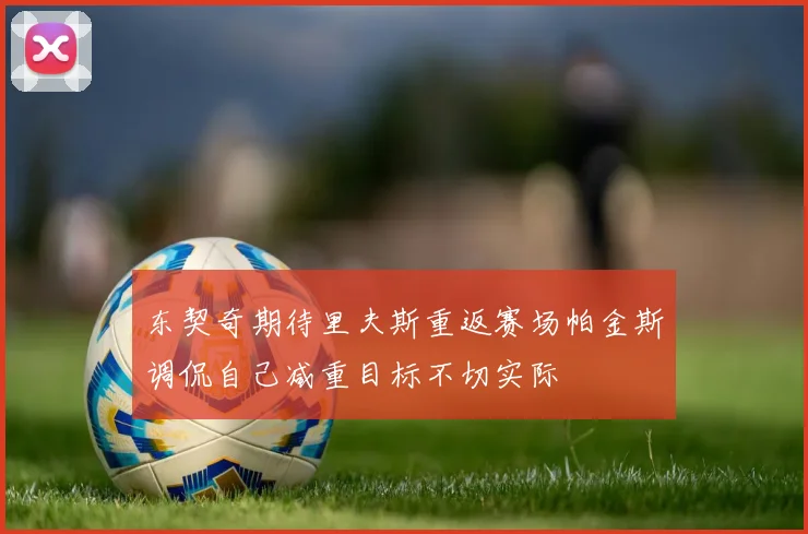 东契奇期待里夫斯重返赛场帕金斯调侃自己减重目标不切实际