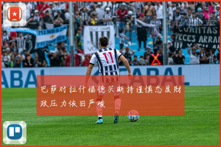 巴萨对拉什福德买断持谨慎态度财政压力依旧严峻