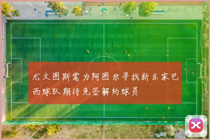 尤文图斯需为阿图尔寻找新东家巴西球队期待免签解约球员