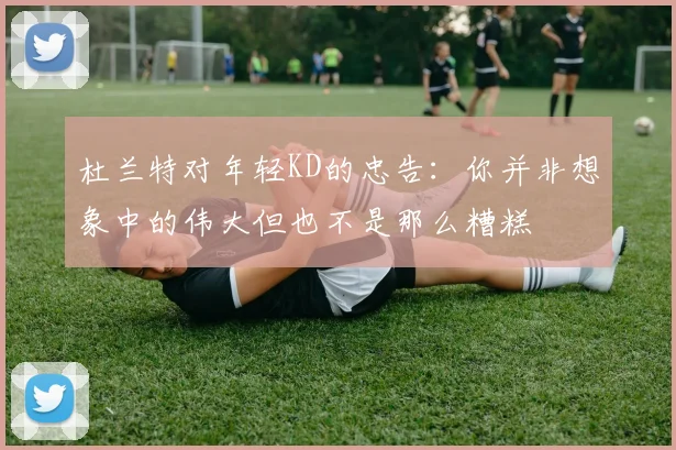 杜兰特对年轻KD的忠告：你并非想象中的伟大但也不是那么糟糕