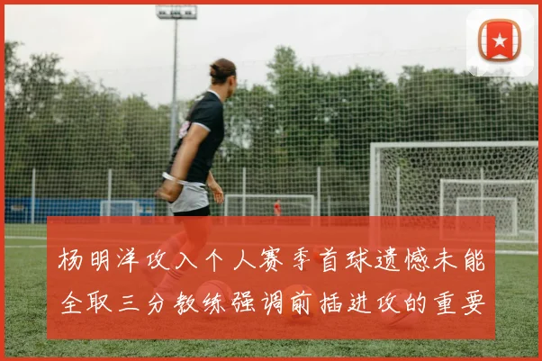 杨明洋攻入个人赛季首球遗憾未能全取三分教练强调前插进攻的重要性