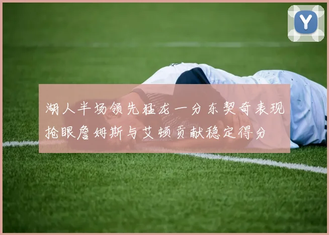 湖人半场领先猛龙一分东契奇表现抢眼詹姆斯与艾顿贡献稳定得分