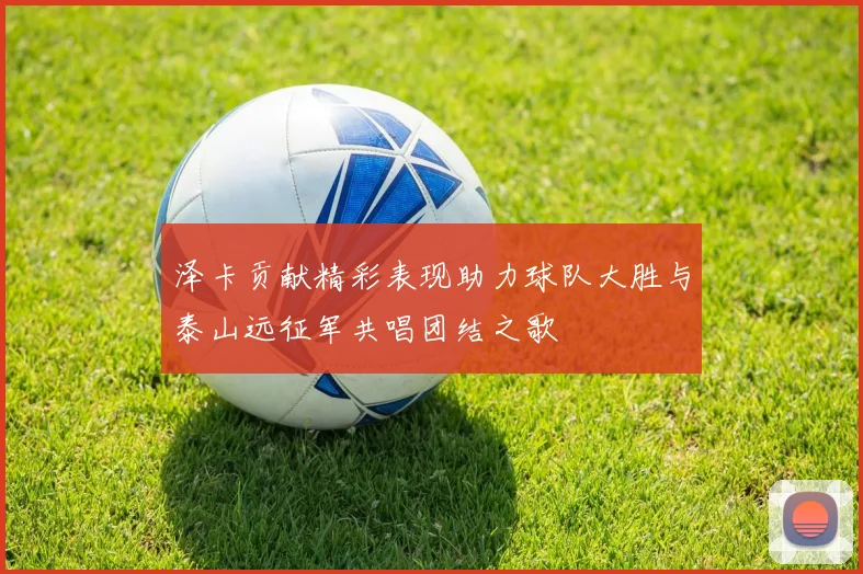 泽卡贡献精彩表现助力球队大胜与泰山远征军共唱团结之歌