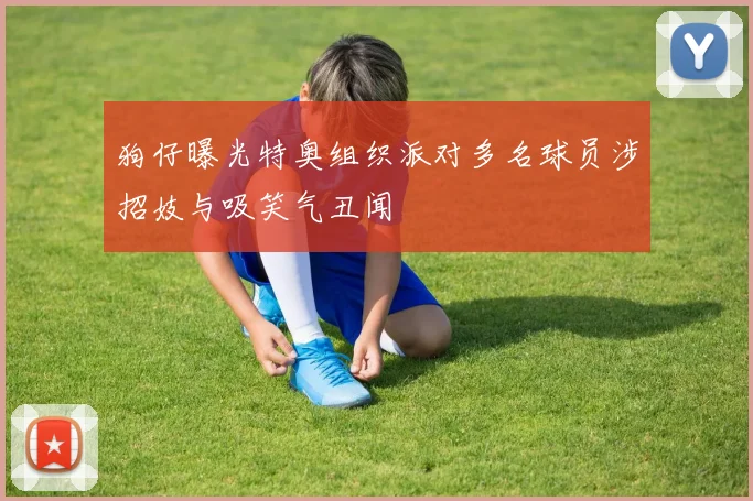 狗仔曝光特奥组织派对多名球员涉招妓与吸笑气丑闻
