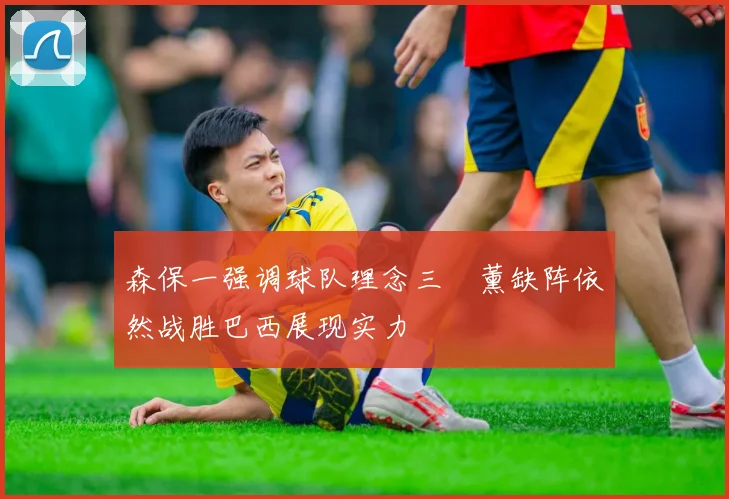 森保一强调球队理念三笘薰缺阵依然战胜巴西展现实力