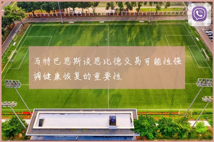 马特巴恩斯谈恩比德交易可能性强调健康恢复的重要性