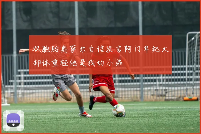 双胞胎奥萨尔自信发言阿门年纪大却体重轻他是我的小弟