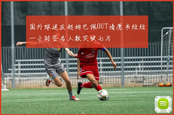 国外球迷发起姆巴佩OUT请愿书短短一小时签名人数突破七万