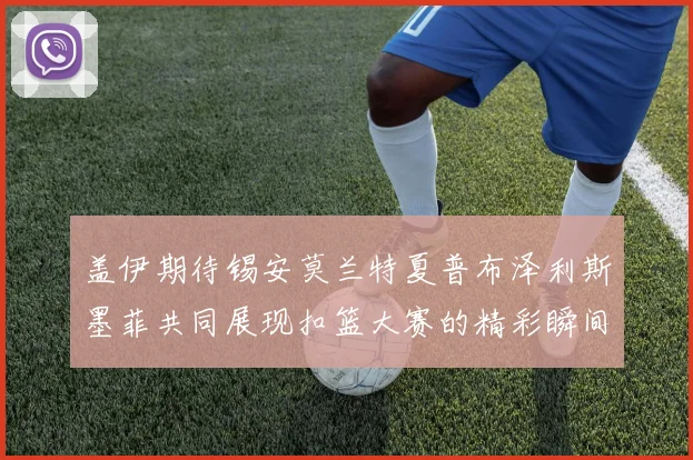 盖伊期待锡安莫兰特夏普布泽利斯墨菲共同展现扣篮大赛的精彩瞬间