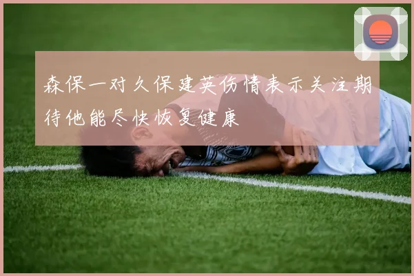 森保一对久保建英伤情表示关注期待他能尽快恢复健康