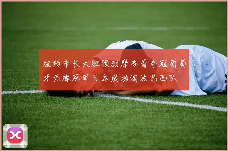 纽约市长大胆预测摩洛哥夺冠葡萄牙无缘冠军日本成功淘汰巴西队