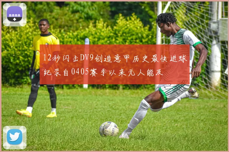 12秒闪击DV9创造意甲历史最快进球纪录自0405赛季以来无人能及