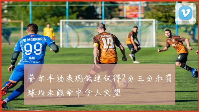 普尔半场表现低迷仅得2分三分和罚球均未能命中令人失望