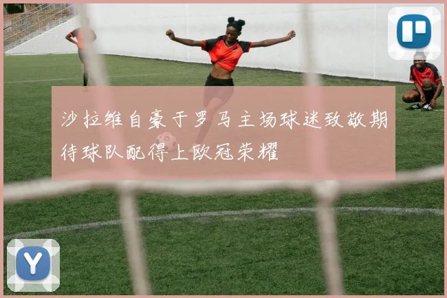 沙拉维自豪于罗马主场球迷致敬期待球队配得上欧冠荣耀